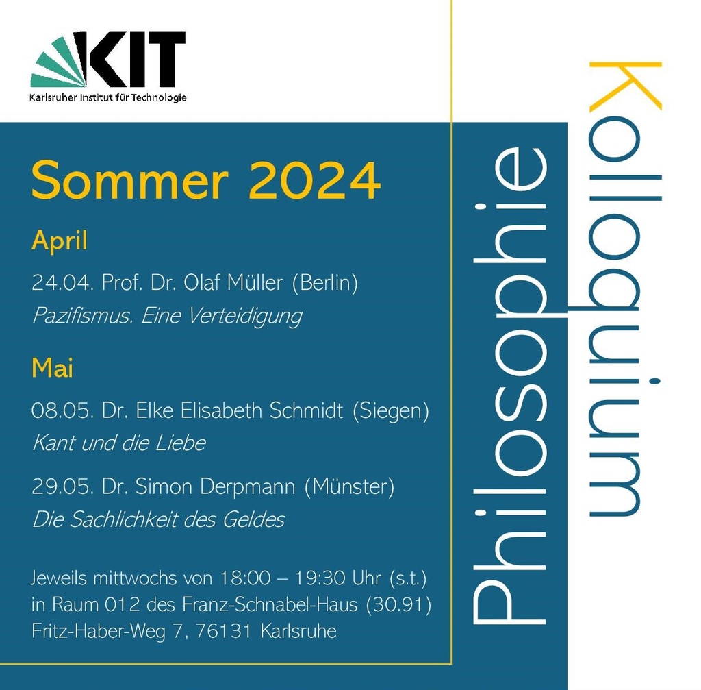 Übersicht mit Terminen: 24.04. Müller (Berlin) über Pazifismus, 08.05. Schmidt (Siegen) über Kant und die Liebe, 29.05. Derpmann (Münster) über die Sachlichkeit des Geldes; je 18:00-19:30h in Raum 012, Geb. 30.91 (KIT)